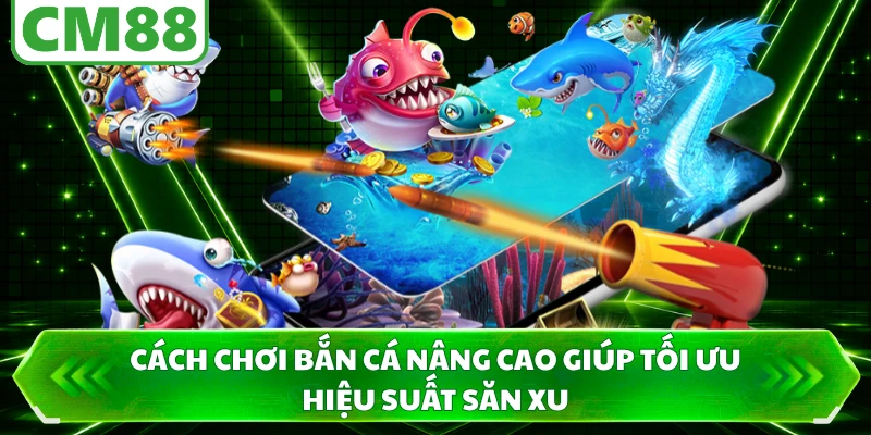 Cách chơi bắn cá nâng cao giúp tối ưu hiệu suất săn xu