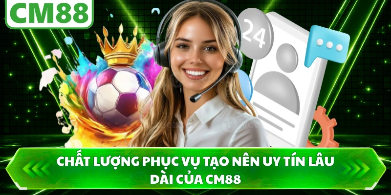 Chất lượng phục vụ tạo nên uy tín lâu dài của CM88