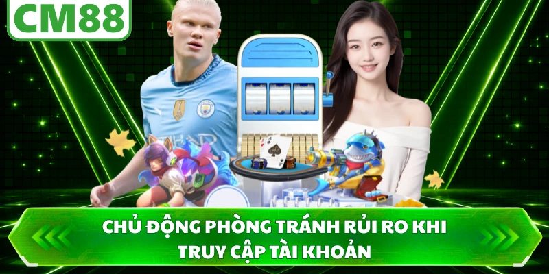 Chủ động phòng tránh rủi ro khi truy cập tài khoản