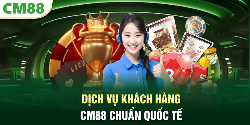 Dịch vụ khách hàng CM88 chuẩn quốc tế