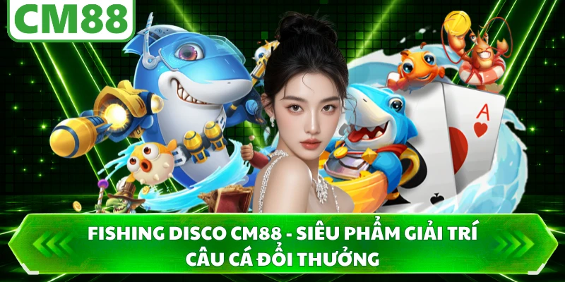 Fishing Disco CM88 - Siêu Phẩm Giải Trí Câu Cá Đổi Thưởng