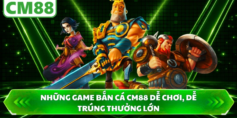 Những game bắn cá CM88 dễ chơi, dễ trúng thưởng lớn