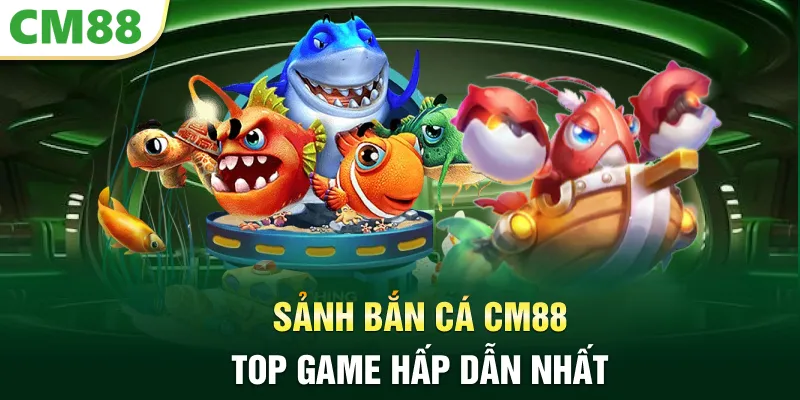 Sảnh bắn cá CM88 top game hấp dẫn nhất