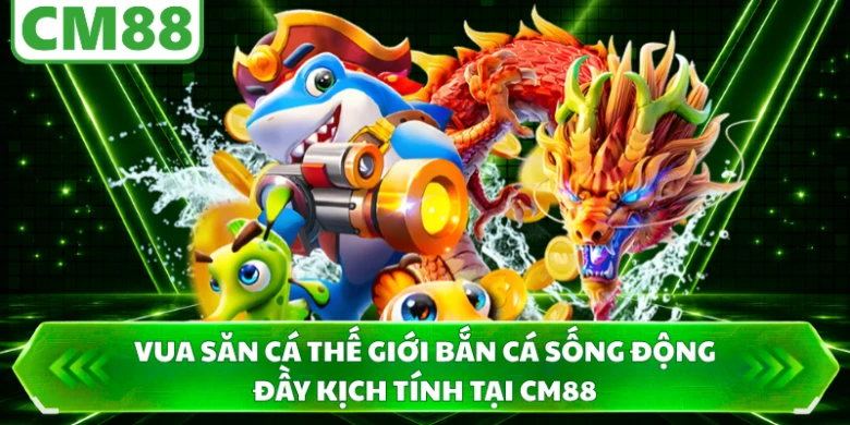 Vua săn cá thế giới bắn cá sống động đầy kịch tính tại CM88